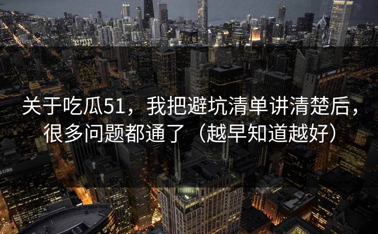 关于吃瓜51，我把避坑清单讲清楚后，很多问题都通了（越早知道越好）