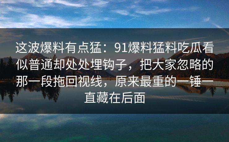 这波爆料有点猛：91爆料猛料吃瓜看似普通却处处埋钩子，把大家忽略的那一段拖回视线，原来最重的一锤一直藏在后面
