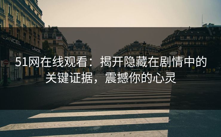 51网在线观看：揭开隐藏在剧情中的关键证据，震撼你的心灵